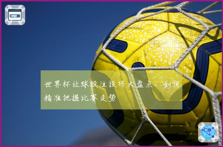世界杯让球投注技巧大盘点，如何精准把握比赛走势