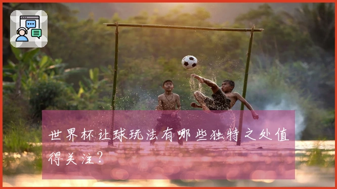 世界杯让球玩法有哪些独特之处值得关注？