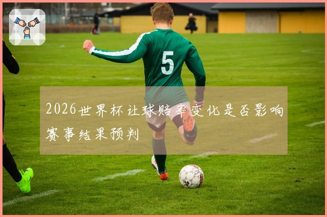 2026世界杯让球赔率变化是否影响赛事结果预判