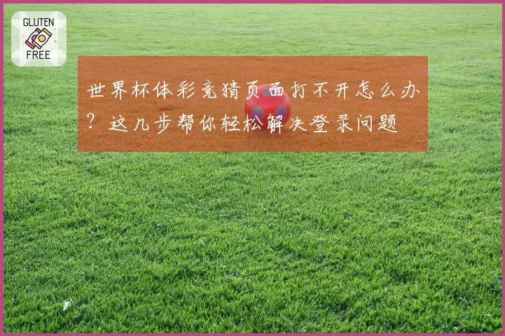 世界杯体彩竞猜页面打不开怎么办？这几步帮你轻松解决登录问题
