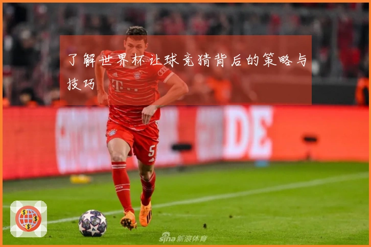 了解世界杯让球竞猜背后的策略与技巧