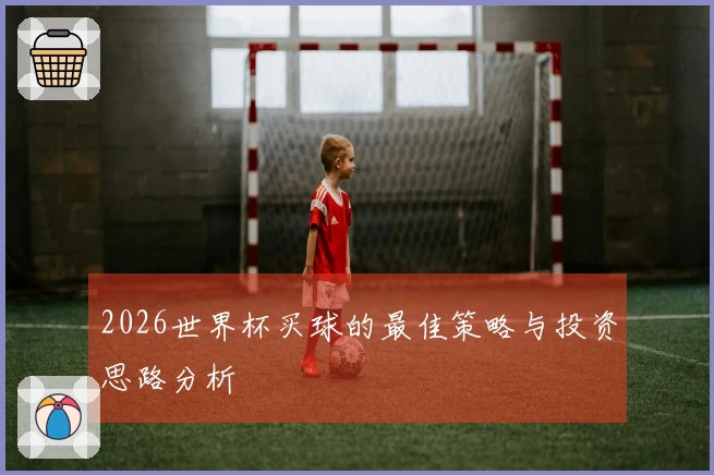2026世界杯买球的最佳策略与投资思路分析